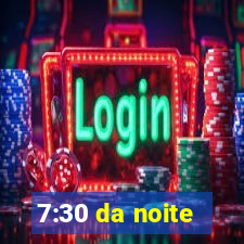 7:30 da noite