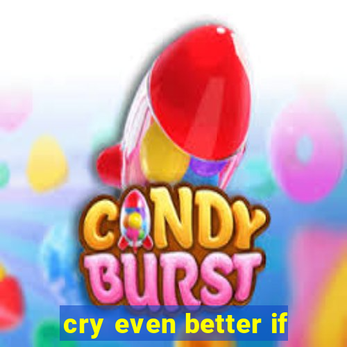cry even better if