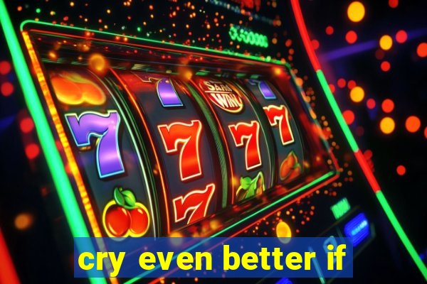 cry even better if