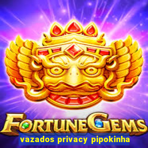 vazados privacy pipokinha