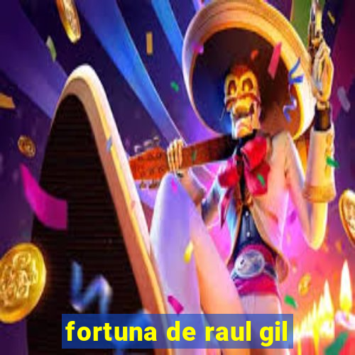 fortuna de raul gil
