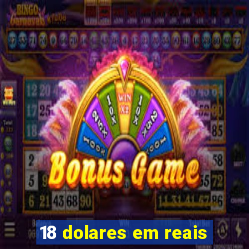 18 dolares em reais