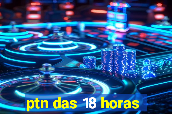 ptn das 18 horas