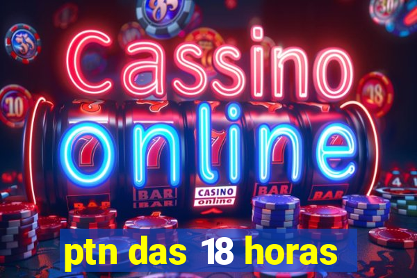 ptn das 18 horas