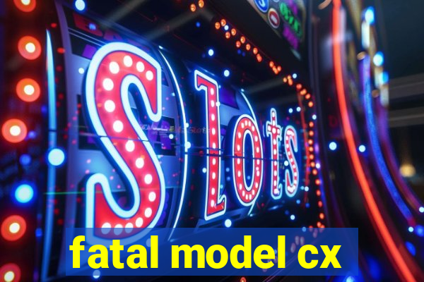 fatal model cx