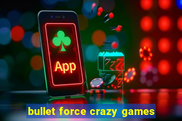 bullet force crazy games
