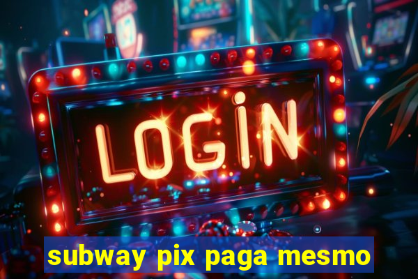 subway pix paga mesmo