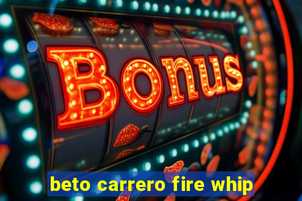 beto carrero fire whip
