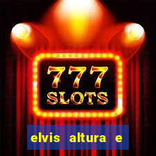 elvis altura e peso elvis bugalu altura e