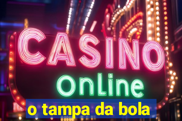 o tampa da bola