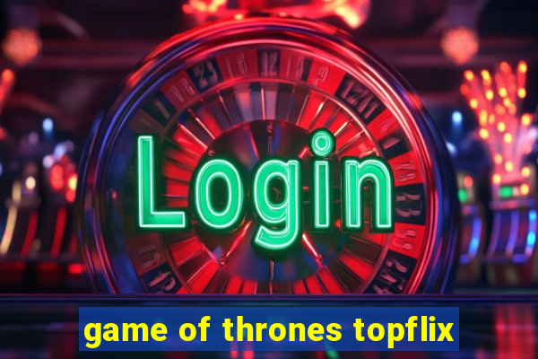 game of thrones topflix