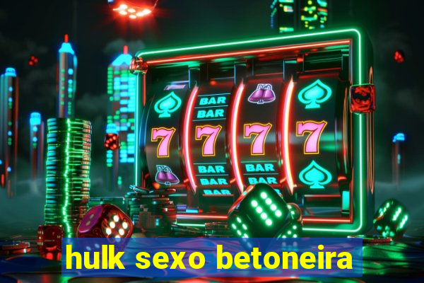 hulk sexo betoneira