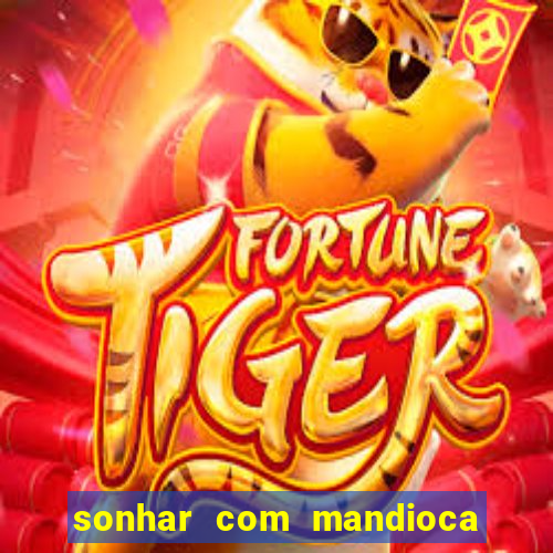 sonhar com mandioca jogo do bicho