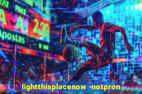 lightthisplacenow -notpron