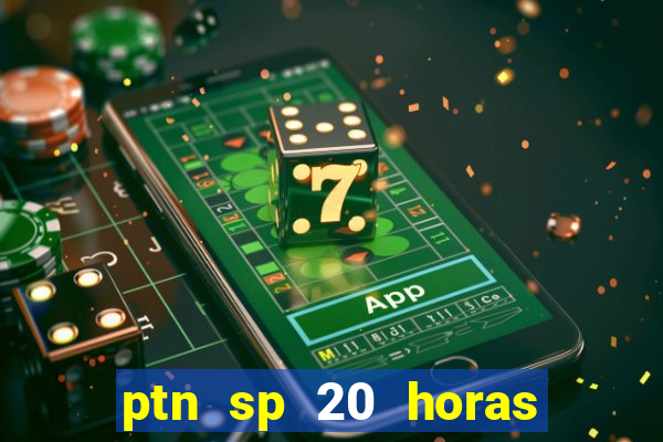ptn sp 20 horas de hoje