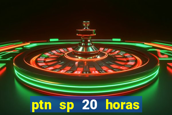 ptn sp 20 horas de hoje