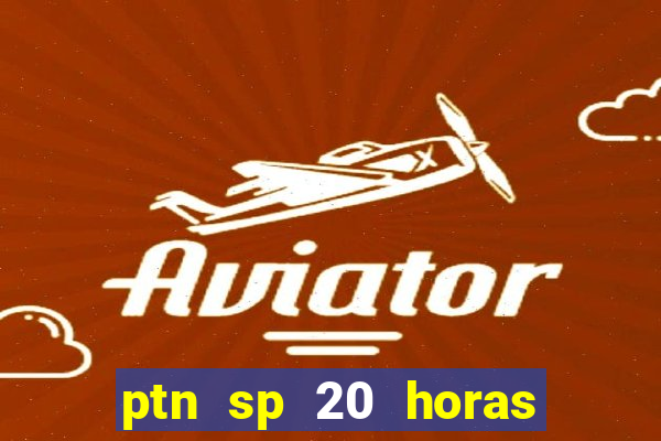 ptn sp 20 horas de hoje