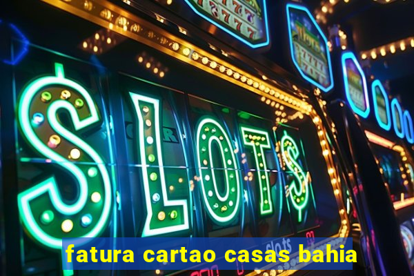 fatura cartao casas bahia