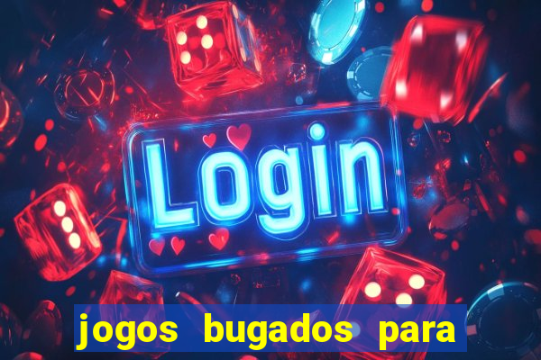 jogos bugados para ganhar dinheiro