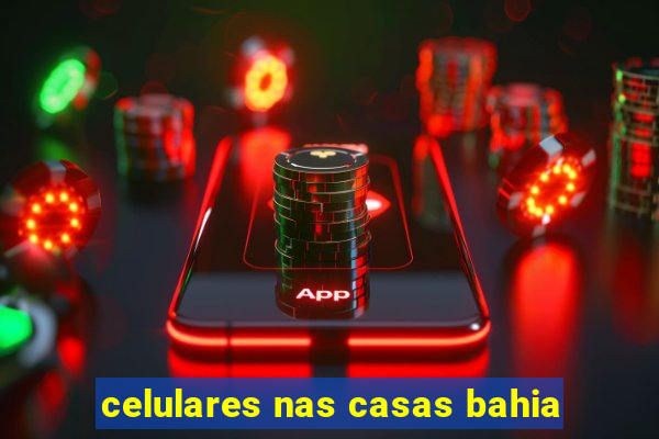 celulares nas casas bahia