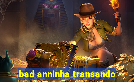 bad anninha transando