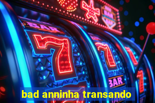 bad anninha transando