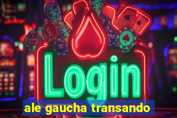 ale gaucha transando