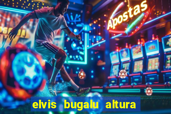 elvis bugalu altura e peso