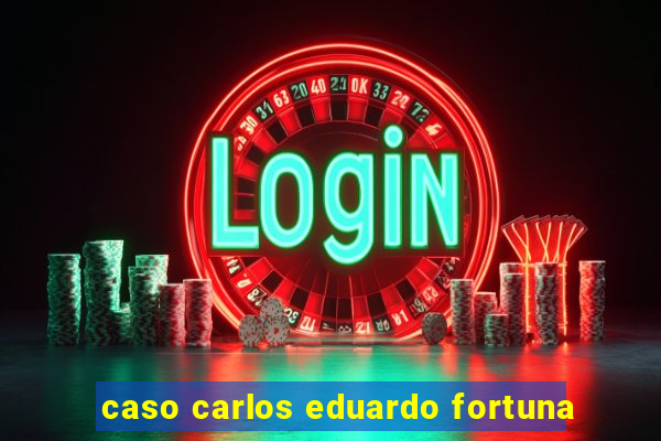 caso carlos eduardo fortuna