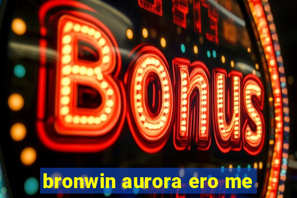 bronwin aurora ero me