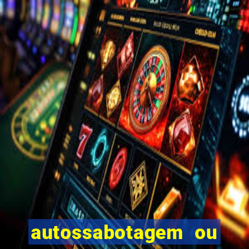 autossabotagem ou auto sabotagem