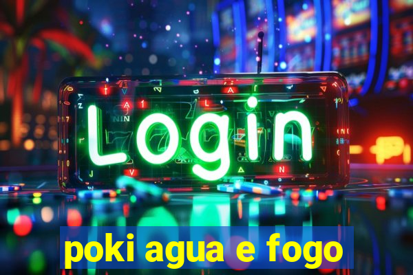 poki agua e fogo